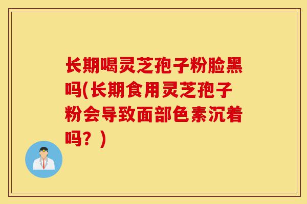 长期喝灵芝孢子粉脸黑吗(长期食用灵芝孢子粉会导致面部色素沉着吗？)-第1张图片-灵芝之家