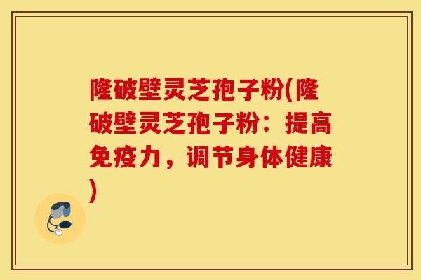 隆破壁灵芝孢子粉(隆破壁灵芝孢子粉:提高免疫力,调节身体健康)-第1张图片-灵芝之家 隆破壁灵芝孢子粉(隆破壁灵芝孢子粉:提高免疫力,调节身体健康)-第1张图片-灵芝之家
