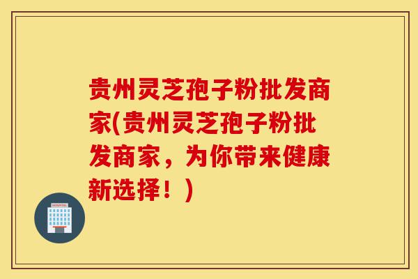 贵州灵芝孢子粉批发商家(贵州灵芝孢子粉批发商家，为你带来健康新选择！)-第1张图片-灵芝之家