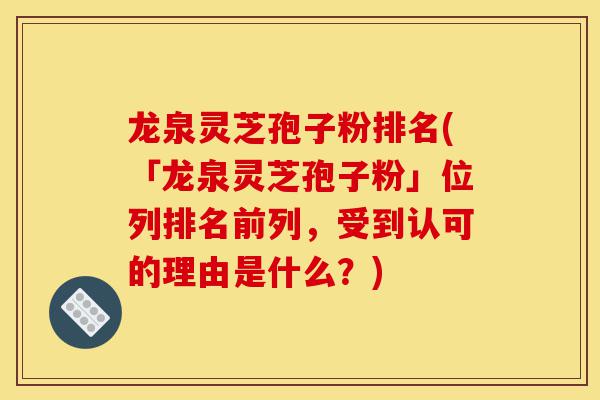 龙泉灵芝孢子粉排名(「龙泉灵芝孢子粉」位列排名前列,受到认可的理由是什么?)-第1张图片-灵芝之家 龙泉灵芝孢子粉排名(「龙泉灵芝孢子粉」位列排名前列,受到认可的理由是什么?)-第1张图片-灵芝之家
