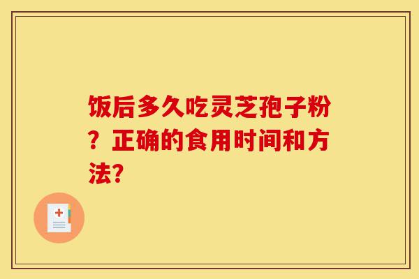饭后多久吃灵芝孢子粉?正确的食用时间和方法?-第1张图片-灵芝之家 饭后多久吃灵芝孢子粉?正确的食用时间和方法?-第1张图片-灵芝之家