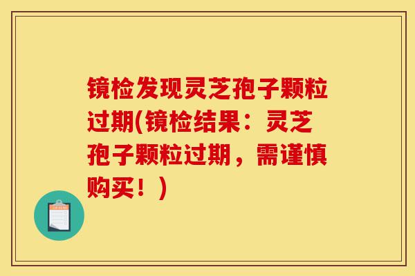 镜检发现灵芝孢子颗粒过期(镜检结果:灵芝孢子颗粒过期,需谨慎购买!)-第1张图片-灵芝之家 镜检发现灵芝孢子颗粒过期(镜检结果:灵芝孢子颗粒过期,需谨慎购买!)-第1张图片-灵芝之家