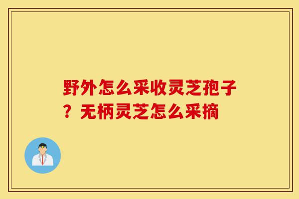 野外怎么采收灵芝孢子？无柄灵芝怎么采摘-第1张图片-灵芝之家