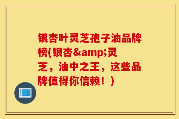 银杏叶灵芝孢子油品牌榜(银杏&灵芝,油中之王,这些品牌值得你信赖!)-第1张图片-灵芝之家 银杏叶灵芝孢子油品牌榜(银杏&灵芝,油中之王,这些品牌值得你信赖!)-第1张图片-灵芝之家