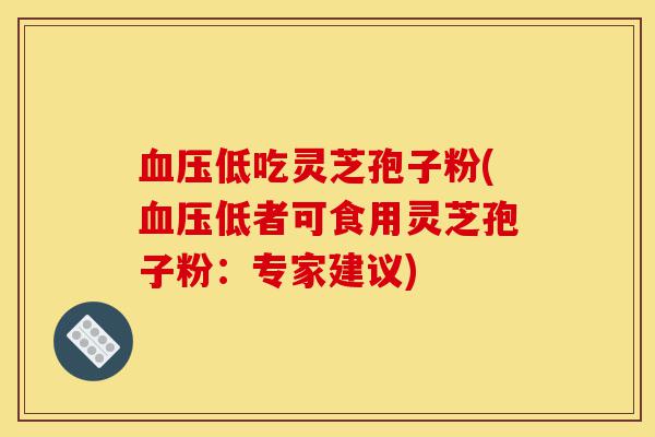 血压低吃灵芝孢子粉(血压低者可食用灵芝孢子粉：专家建议)-第1张图片-灵芝之家