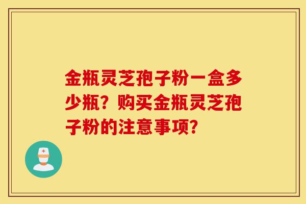 金瓶灵芝孢子粉一盒多少瓶?购买金瓶灵芝孢子粉的注意事项?-第1张图片-灵芝之家 金瓶灵芝孢子粉一盒多少瓶?购买金瓶灵芝孢子粉的注意事项?-第1张图片-灵芝之家