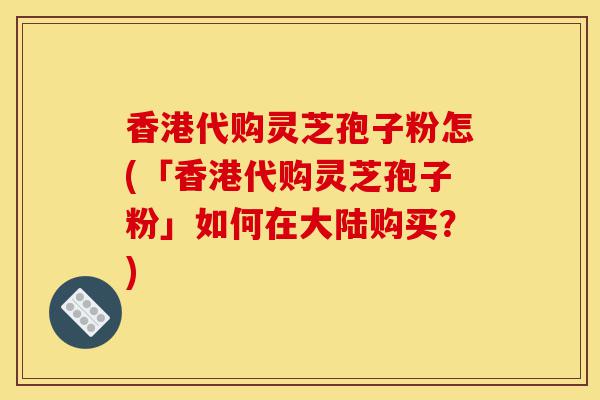 香港代购灵芝孢子粉怎(「香港代购灵芝孢子粉」如何在大陆购买?)-第1张图片-灵芝之家 香港代购灵芝孢子粉怎(「香港代购灵芝孢子粉」如何在大陆购买?)-第1张图片-灵芝之家