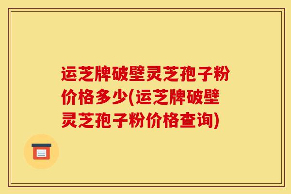 运芝牌破壁灵芝孢子粉价格多少(运芝牌破壁灵芝孢子粉价格查询)-第1张图片-灵芝之家 运芝牌破壁灵芝孢子粉价格多少(运芝牌破壁灵芝孢子粉价格查询)-第1张图片-灵芝之家