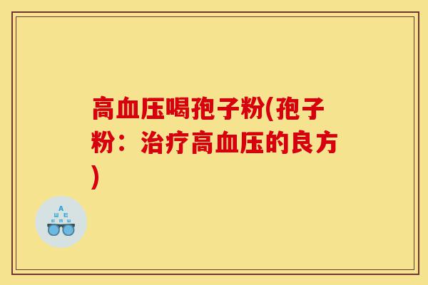 高血压喝孢子粉(孢子粉:治疗高血压的良方)-第1张图片-灵芝之家 高血压喝孢子粉(孢子粉:治疗高血压的良方)-第1张图片-灵芝之家