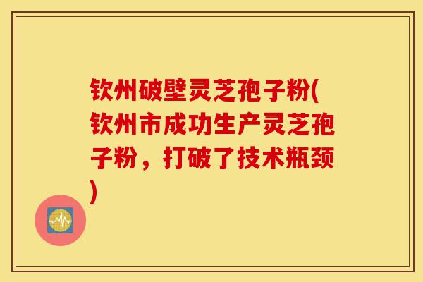 钦州破壁灵芝孢子粉(钦州市成功生产灵芝孢子粉,打破了技术瓶颈)-第1张图片-灵芝之家 钦州破壁灵芝孢子粉(钦州市成功生产灵芝孢子粉,打破了技术瓶颈)-第1张图片-灵芝之家