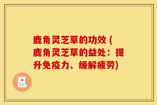 鹿角灵芝草的功效 (鹿角灵芝草的益处：提升免疫力、缓解疲劳)-第1张图片-灵芝之家