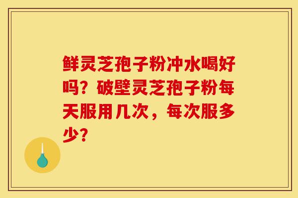 鲜灵芝孢子粉冲水喝好吗?破壁灵芝孢子粉每天服用几次,每次服多少?-第1张图片-灵芝之家 鲜灵芝孢子粉冲水喝好吗?破壁灵芝孢子粉每天服用几次,每次服多少?-第1张图片-灵芝之家