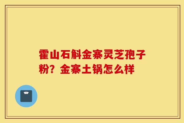 霍山石斛金寨灵芝孢子粉？金寨土锅怎么样-第1张图片-灵芝之家