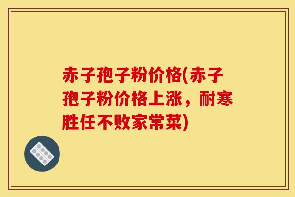 赤子孢子粉价格(赤子孢子粉价格上涨，耐寒胜任不败家常菜)-第1张图片-灵芝之家