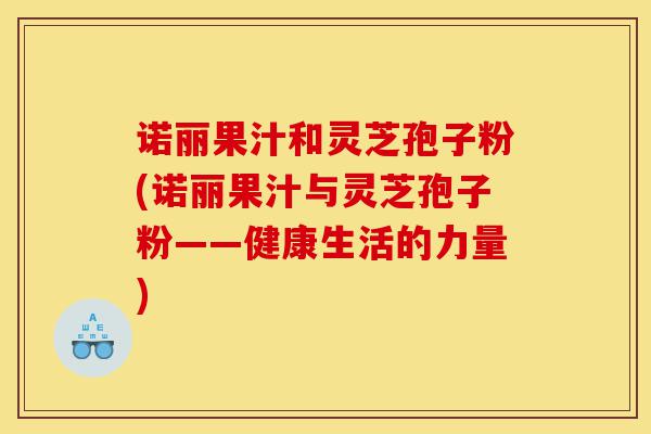 诺丽果汁和灵芝孢子粉(诺丽果汁与灵芝孢子粉——健康生活的力量)-第1张图片-灵芝之家 诺丽果汁和灵芝孢子粉(诺丽果汁与灵芝孢子粉——健康生活的力量)-第1张图片-灵芝之家