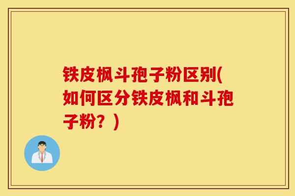 铁皮枫斗孢子粉区别(如何区分铁皮枫和斗孢子粉？)-第1张图片-灵芝之家