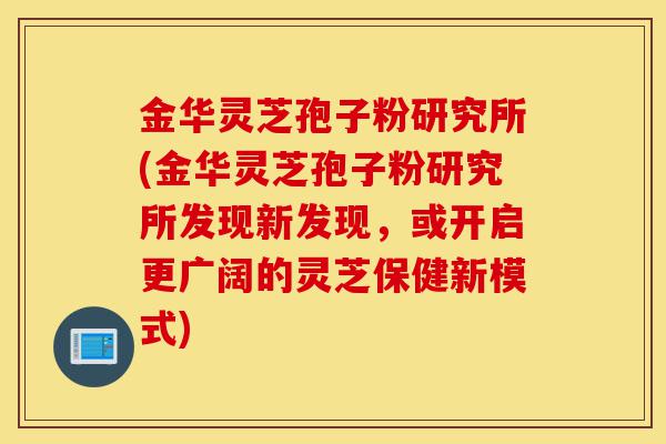 金华灵芝孢子粉研究所(金华灵芝孢子粉研究所发现新发现,或开启更广阔的灵芝保健新模式)-第1张图片-灵芝之家 金华灵芝孢子粉研究所(金华灵芝孢子粉研究所发现新发现,或开启更广阔的灵芝保健新模式)-第1张图片-灵芝之家