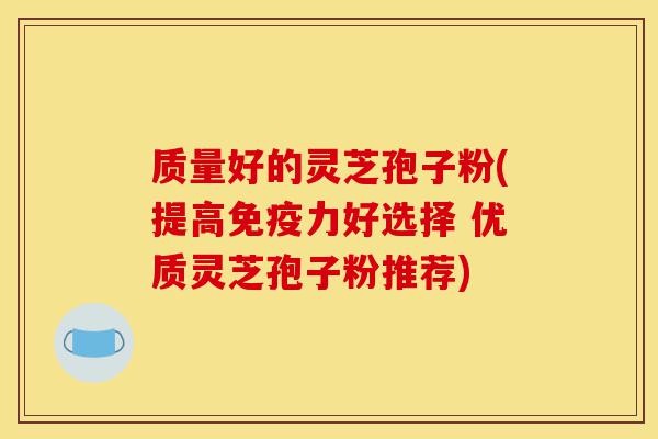 质量好的灵芝孢子粉(提高免疫力好选择 优质灵芝孢子粉推荐)-第1张图片-灵芝之家 质量好的灵芝孢子粉(提高免疫力好选择 优质灵芝孢子粉推荐)-第1张图片-灵芝之家