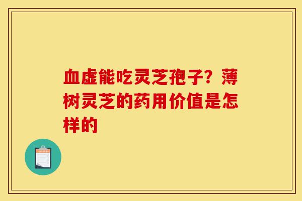 血虚能吃灵芝孢子?薄树灵芝的药用价值是怎样的-第1张图片-灵芝之家 血虚能吃灵芝孢子?薄树灵芝的药用价值是怎样的-第1张图片-灵芝之家