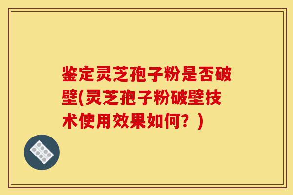 鉴定灵芝孢子粉是否破壁(灵芝孢子粉破壁技术使用效果如何?)-第1张图片-灵芝之家 鉴定灵芝孢子粉是否破壁(灵芝孢子粉破壁技术使用效果如何?)-第1张图片-灵芝之家