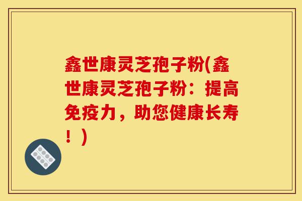 鑫世康灵芝孢子粉(鑫世康灵芝孢子粉:提高免疫力,助您健康长寿!)-第1张图片-灵芝之家 鑫世康灵芝孢子粉(鑫世康灵芝孢子粉:提高免疫力,助您健康长寿!)-第1张图片-灵芝之家