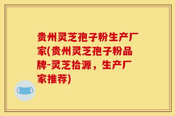 贵州灵芝孢子粉生产厂家(贵州灵芝孢子粉品牌-灵芝拾源,生产厂家推荐)-第1张图片-灵芝之家 贵州灵芝孢子粉生产厂家(贵州灵芝孢子粉品牌-灵芝拾源,生产厂家推荐)-第1张图片-灵芝之家
