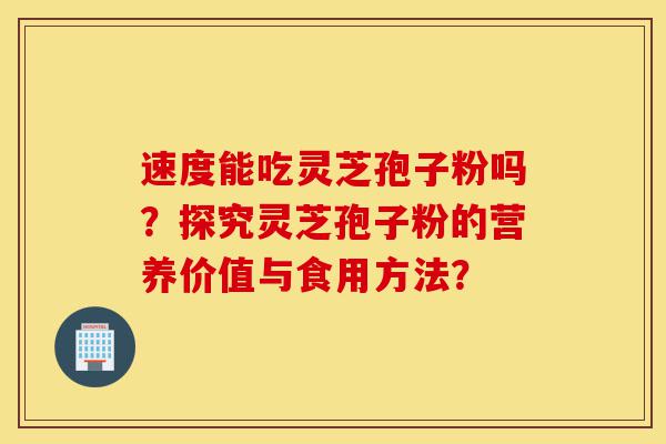 速度能吃灵芝孢子粉吗?探究灵芝孢子粉的营养价值与食用方法?-第1张图片-灵芝之家 速度能吃灵芝孢子粉吗?探究灵芝孢子粉的营养价值与食用方法?-第1张图片-灵芝之家