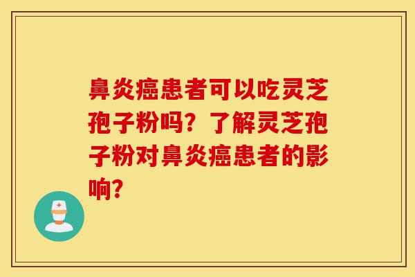 鼻炎癌患者可以吃灵芝孢子粉吗?了解灵芝孢子粉对鼻炎癌患者的影响?-第1张图片-灵芝之家 鼻炎癌患者可以吃灵芝孢子粉吗?了解灵芝孢子粉对鼻炎癌患者的影响?-第1张图片-灵芝之家