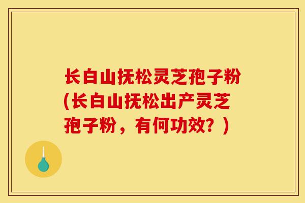 长白山抚松灵芝孢子粉(长白山抚松出产灵芝孢子粉,有何功效?)-第1张图片-灵芝之家 长白山抚松灵芝孢子粉(长白山抚松出产灵芝孢子粉,有何功效?)-第1张图片-灵芝之家