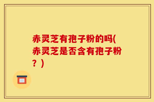 赤灵芝有孢子粉的吗(赤灵芝是否含有孢子粉？)-第1张图片-灵芝之家