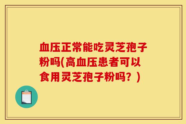 血压正常能吃灵芝孢子粉吗(高血压患者可以食用灵芝孢子粉吗?)-第1张图片-灵芝之家 血压正常能吃灵芝孢子粉吗(高血压患者可以食用灵芝孢子粉吗?)-第1张图片-灵芝之家