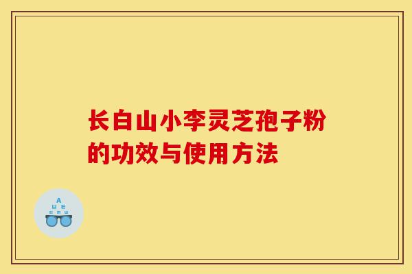 长白山小李灵芝孢子粉的功效与使用方法-第1张图片-灵芝之家 长白山小李灵芝孢子粉的功效与使用方法-第1张图片-灵芝之家