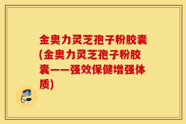 金奥力灵芝孢子粉胶囊(金奥力灵芝孢子粉胶囊——强效保健增强体质)-第1张图片-灵芝之家 金奥力灵芝孢子粉胶囊(金奥力灵芝孢子粉胶囊——强效保健增强体质)-第1张图片-灵芝之家