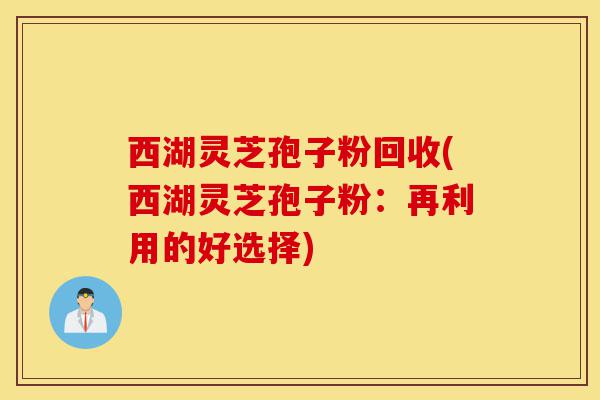 西湖灵芝孢子粉回收(西湖灵芝孢子粉:再利用的好选择)-第1张图片-灵芝之家 西湖灵芝孢子粉回收(西湖灵芝孢子粉:再利用的好选择)-第1张图片-灵芝之家