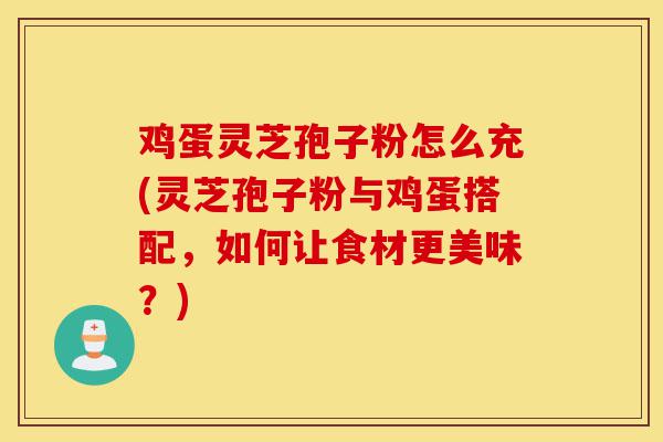 鸡蛋灵芝孢子粉怎么充(灵芝孢子粉与鸡蛋搭配,如何让食材更美味?)-第1张图片-灵芝之家 鸡蛋灵芝孢子粉怎么充(灵芝孢子粉与鸡蛋搭配,如何让食材更美味?)-第1张图片-灵芝之家