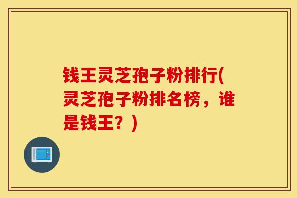 钱王灵芝孢子粉排行(灵芝孢子粉排名榜,谁是钱王?)-第1张图片-灵芝之家 钱王灵芝孢子粉排行(灵芝孢子粉排名榜,谁是钱王?)-第1张图片-灵芝之家