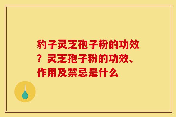 豹子灵芝孢子粉的功效？灵芝孢子粉的功效、作用及禁忌是什么-第1张图片-灵芝之家