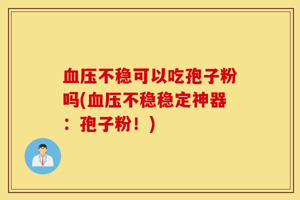 血压不稳可以吃孢子粉吗(血压不稳稳定神器:孢子粉!)-第1张图片-灵芝之家 血压不稳可以吃孢子粉吗(血压不稳稳定神器:孢子粉!)-第1张图片-灵芝之家