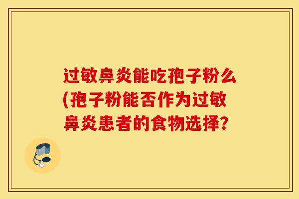 过敏鼻炎能吃孢子粉么(孢子粉能否作为过敏鼻炎患者的食物选择?-第1张图片-灵芝之家 过敏鼻炎能吃孢子粉么(孢子粉能否作为过敏鼻炎患者的食物选择?-第1张图片-灵芝之家