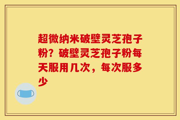 超微纳米破壁灵芝孢子粉?破壁灵芝孢子粉每天服用几次,每次服多少-第1张图片-灵芝之家 超微纳米破壁灵芝孢子粉?破壁灵芝孢子粉每天服用几次,每次服多少-第1张图片-灵芝之家