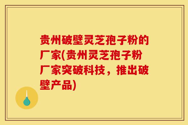 贵州破壁灵芝孢子粉的厂家(贵州灵芝孢子粉厂家突破科技，推出破壁产品)-第1张图片-灵芝之家