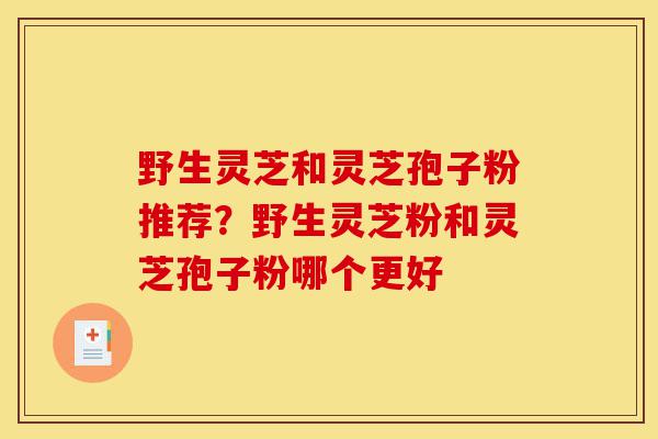野生灵芝和灵芝孢子粉推荐?野生灵芝粉和灵芝孢子粉哪个更好-第1张图片-灵芝之家 野生灵芝和灵芝孢子粉推荐?野生灵芝粉和灵芝孢子粉哪个更好-第1张图片-灵芝之家