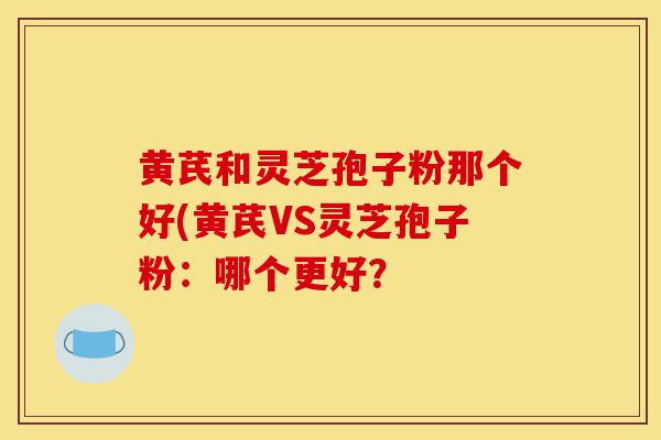 黄芪和灵芝孢子粉那个好(黄芪VS灵芝孢子粉:哪个更好?-第1张图片-灵芝之家 黄芪和灵芝孢子粉那个好(黄芪VS灵芝孢子粉:哪个更好?-第1张图片-灵芝之家