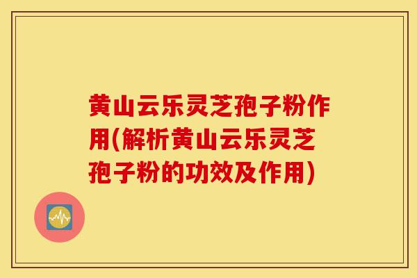 黄山云乐灵芝孢子粉作用(解析黄山云乐灵芝孢子粉的功效及作用)-第1张图片-灵芝之家