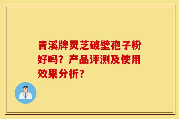 青溪牌灵芝破壁孢子粉好吗?产品评测及使用效果分析?-第1张图片-灵芝之家 青溪牌灵芝破壁孢子粉好吗?产品评测及使用效果分析?-第1张图片-灵芝之家