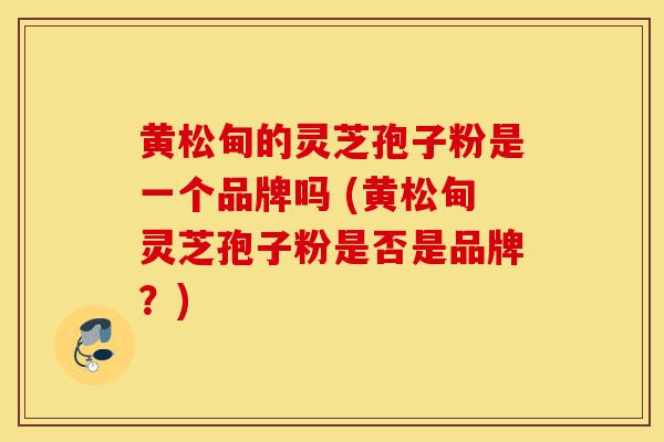 黄松甸的灵芝孢子粉是一个品牌吗 (黄松甸灵芝孢子粉是否是品牌？)-第1张图片-灵芝之家