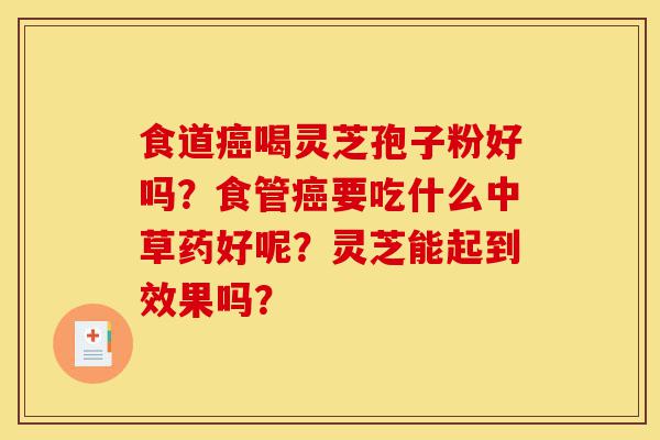 食道癌喝灵芝孢子粉好吗？食管癌要吃什么中草药好呢？灵芝能起到效果吗？-第1张图片-灵芝之家