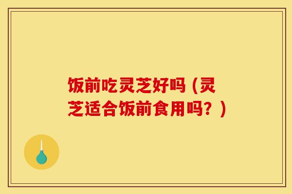 饭前吃灵芝好吗 (灵芝适合饭前食用吗？)-第1张图片-灵芝之家
