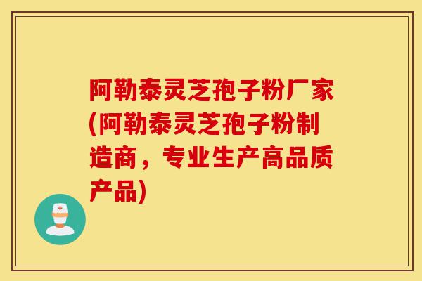 阿勒泰灵芝孢子粉厂家(阿勒泰灵芝孢子粉制造商,专业生产高品质产品)-第1张图片-灵芝之家 阿勒泰灵芝孢子粉厂家(阿勒泰灵芝孢子粉制造商,专业生产高品质产品)-第1张图片-灵芝之家