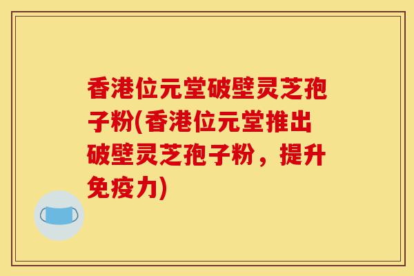 香港位元堂破壁灵芝孢子粉(香港位元堂推出破壁灵芝孢子粉,提升免疫力)-第1张图片-灵芝之家 香港位元堂破壁灵芝孢子粉(香港位元堂推出破壁灵芝孢子粉,提升免疫力)-第1张图片-灵芝之家